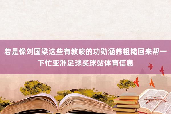 若是像刘国梁这些有教唆的功勋涵养粗糙回来帮一下忙亚洲足球买球站体育信息