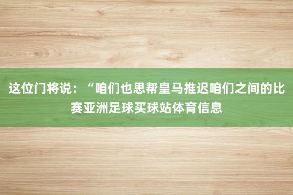 这位门将说:“咱们也思帮皇马推迟咱们之间的比赛亚洲足球买球站体育信息