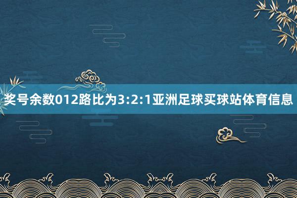 奖号余数012路比为3:2:1亚洲足球买球站体育信息