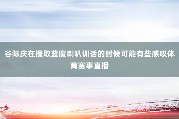 谷际庆在摄取蓝魔喇叭训话的时候可能有些感叹体育赛事直播