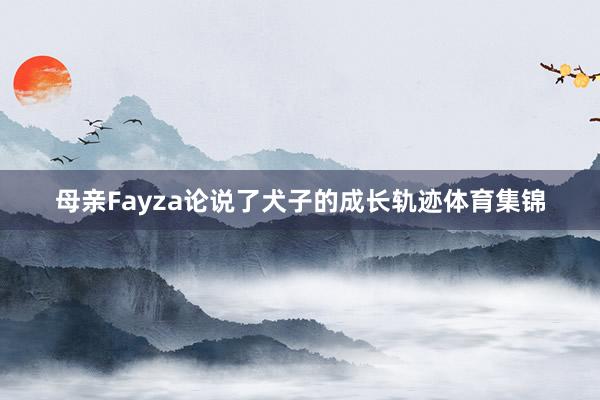 母亲Fayza论说了犬子的成长轨迹体育集锦