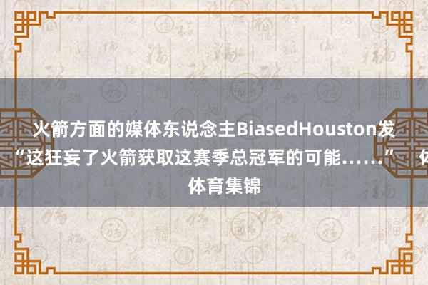 火箭方面的媒体东说念主BiasedHouston发推慨叹:“这狂妄了火箭获取这赛季总冠军的可能……” 体育集锦
