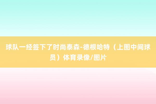 球队一经签下了时尚泰森-德根哈特(上图中间球员)体育录像/图片