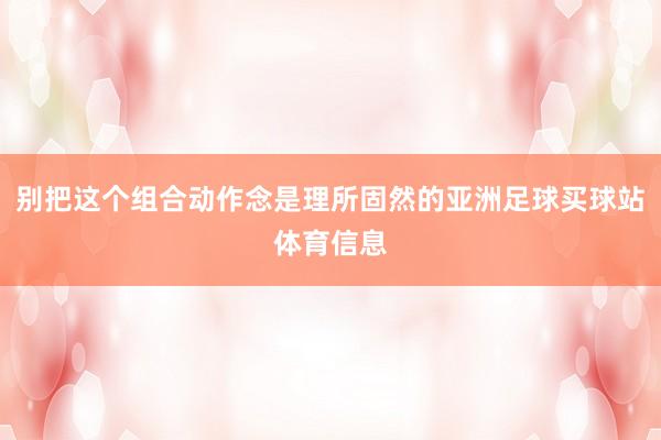 别把这个组合动作念是理所固然的亚洲足球买球站体育信息