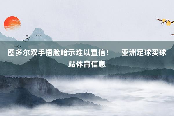 图多尔双手捂脸暗示难以置信! 亚洲足球买球站体育信息