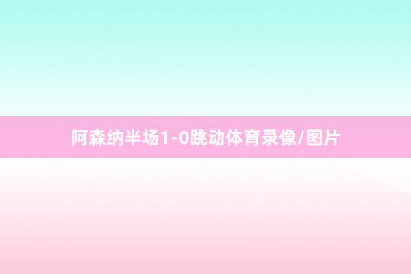 阿森纳半场1-0跳动体育录像/图片