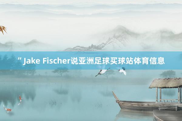 ”Jake Fischer说亚洲足球买球站体育信息