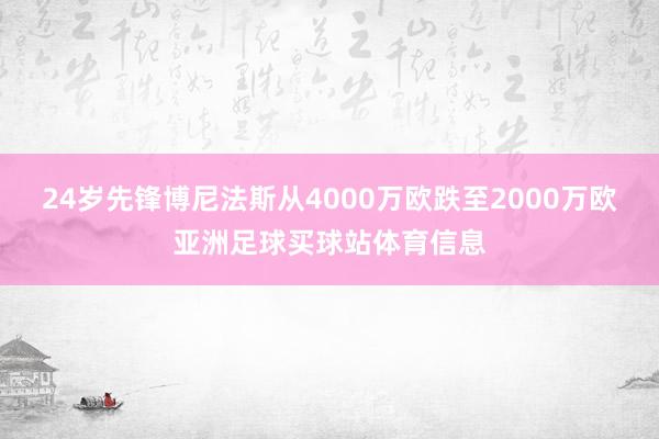 24岁先锋博尼法斯从4000万欧跌至2000万欧亚洲足球买球站体育信息