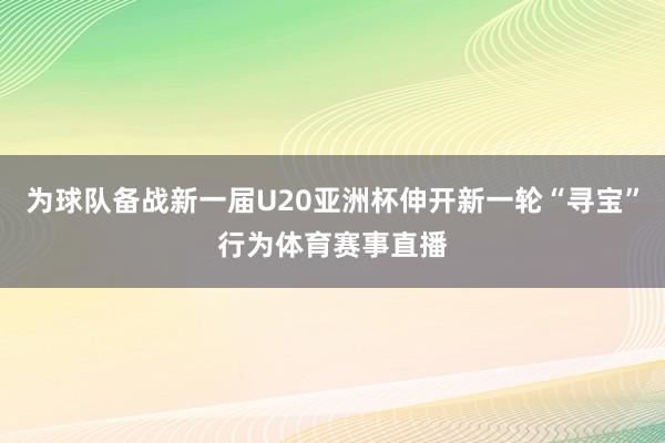 为球队备战新一届U20亚洲杯伸开新一轮“寻宝”行为体育赛事直播