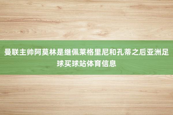 曼联主帅阿莫林是继佩莱格里尼和孔蒂之后亚洲足球买球站体育信息