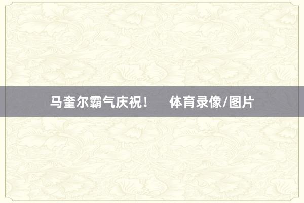 马奎尔霸气庆祝！    体育录像/图片