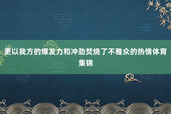 更以我方的爆发力和冲劲焚烧了不雅众的热情体育集锦