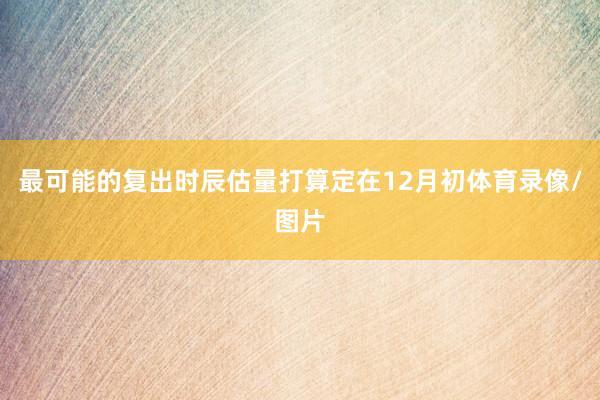最可能的复出时辰估量打算定在12月初体育录像/图片