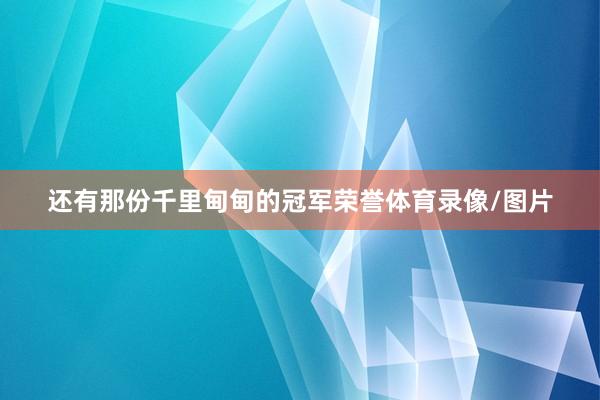 还有那份千里甸甸的冠军荣誉体育录像/图片