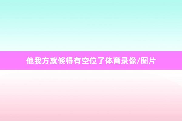 他我方就倏得有空位了体育录像/图片