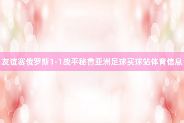 友谊赛俄罗斯1-1战平秘鲁亚洲足球买球站体育信息