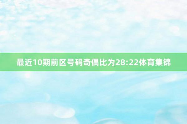最近10期前区号码奇偶比为28:22体育集锦