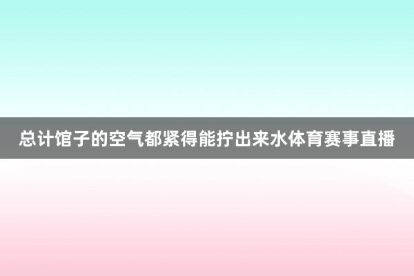 总计馆子的空气都紧得能拧出来水体育赛事直播