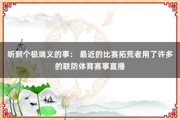 听到个极端义的事： 最近的比赛拓荒者用了许多的联防体育赛事直播