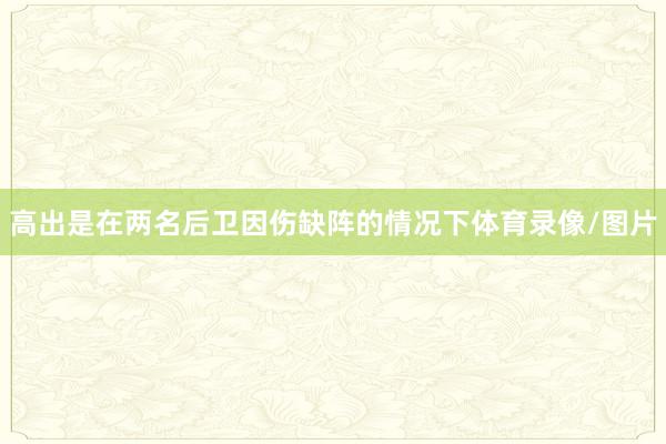 高出是在两名后卫因伤缺阵的情况下体育录像/图片