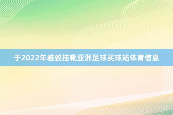 于2022年雅致挂靴亚洲足球买球站体育信息
