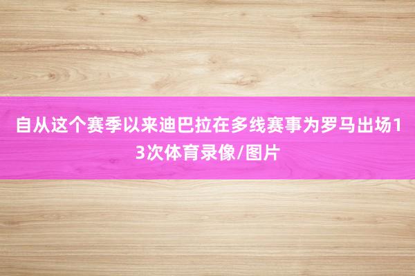 自从这个赛季以来迪巴拉在多线赛事为罗马出场13次体育录像/图片