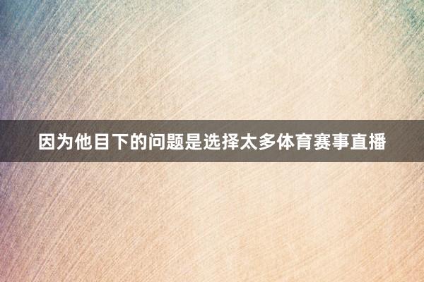 因为他目下的问题是选择太多体育赛事直播