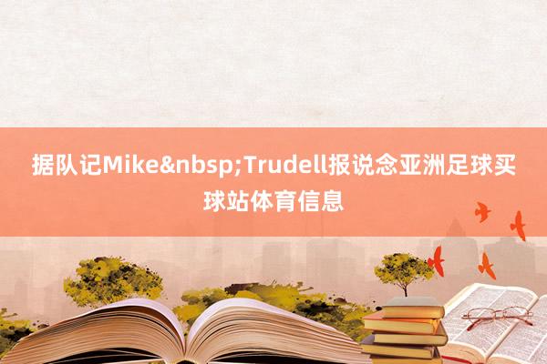 据队记Mike&nbsp;Trudell报说念亚洲足球买球站体育信息