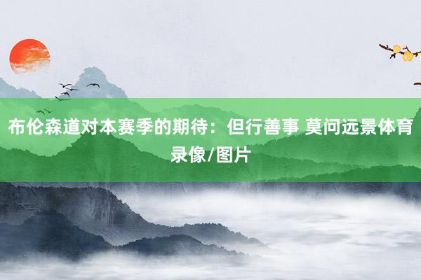 布伦森道对本赛季的期待：但行善事 莫问远景体育录像/图片