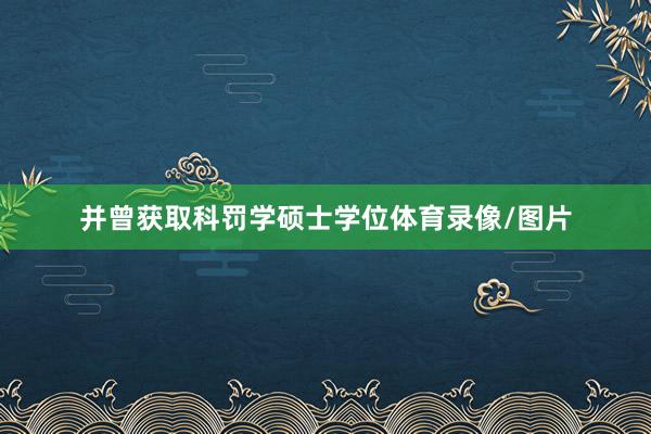 并曾获取科罚学硕士学位体育录像/图片