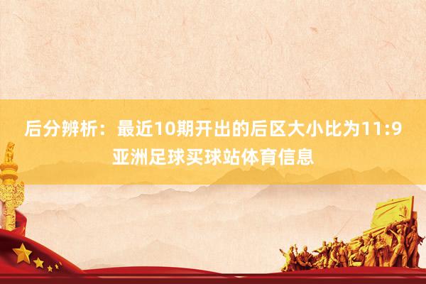后分辨析：最近10期开出的后区大小比为11:9亚洲足球买球站体育信息