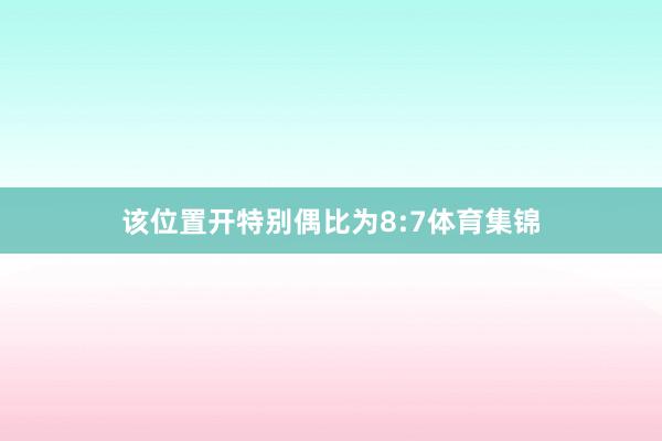 该位置开特别偶比为8:7体育集锦