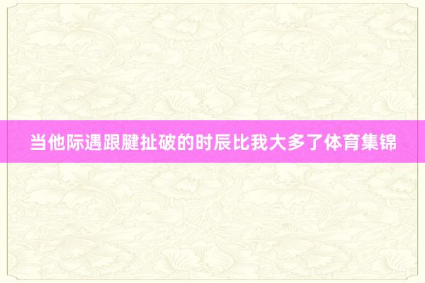 当他际遇跟腱扯破的时辰比我大多了体育集锦