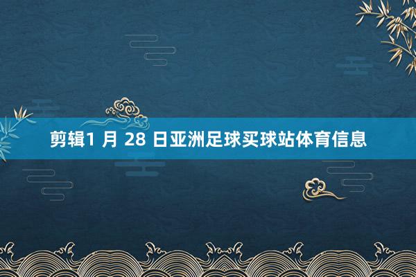 剪辑1 月 28 日亚洲足球买球站体育信息