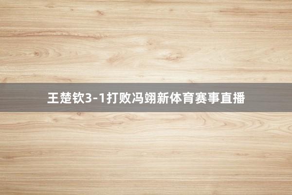 王楚钦3-1打败冯翊新体育赛事直播