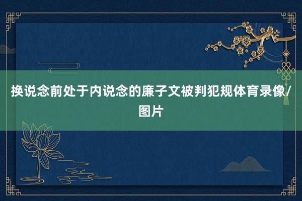 换说念前处于内说念的廉子文被判犯规体育录像/图片