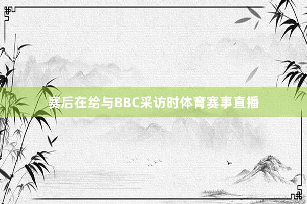赛后在给与BBC采访时体育赛事直播