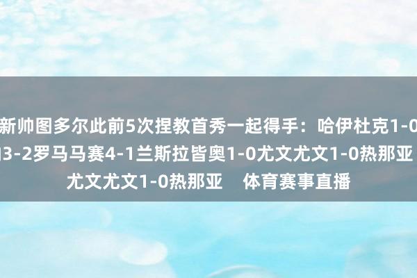 新帅图多尔此前5次捏教首秀一起得手：哈伊杜克1-0瓦拉日丁维罗纳3-2罗马马赛4-1兰斯拉皆奥1-0尤文尤文1-0热那亚    体育赛事直播