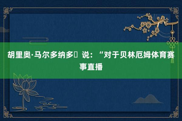 胡里奥·马尔多纳多‌说：“对于贝林厄姆体育赛事直播