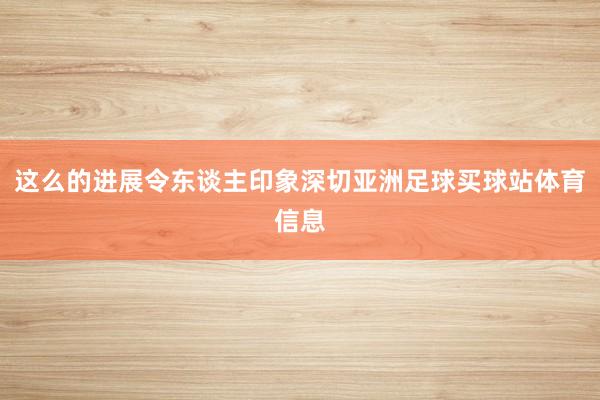 这么的进展令东谈主印象深切亚洲足球买球站体育信息
