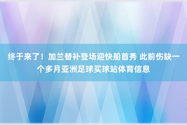 终于来了!加兰替补登场迎快船首秀 此前伤缺一个多月亚洲足球买球站体育信息